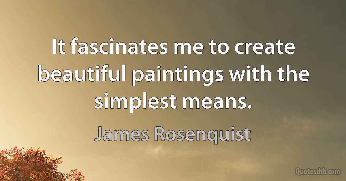 It fascinates me to create beautiful paintings with the simplest means. (James Rosenquist)