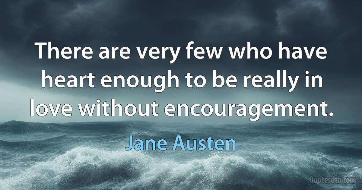 There are very few who have heart enough to be really in love without encouragement. (Jane Austen)