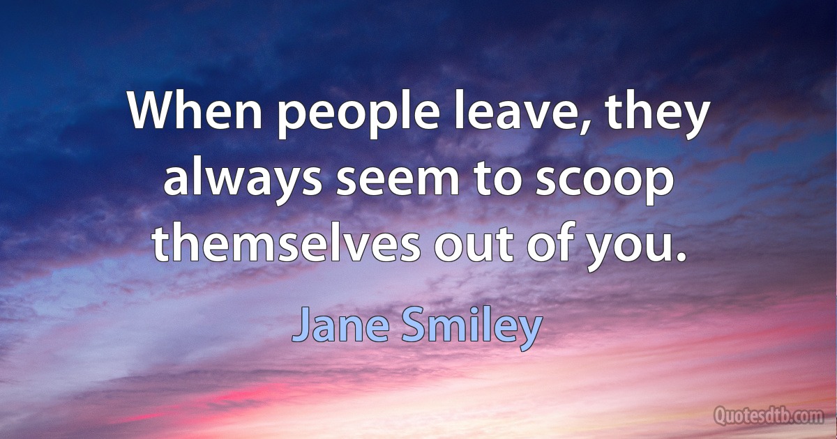 When people leave, they always seem to scoop themselves out of you. (Jane Smiley)