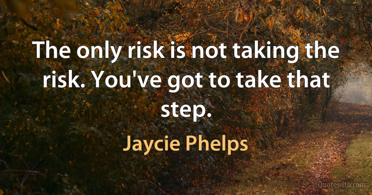 The only risk is not taking the risk. You've got to take that step. (Jaycie Phelps)