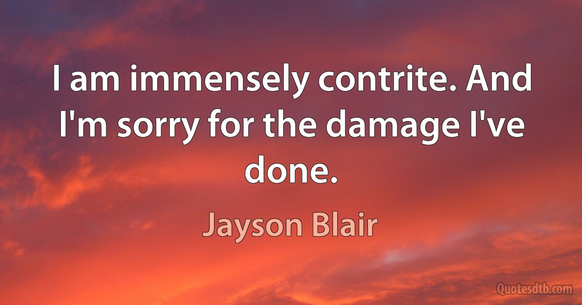 I am immensely contrite. And I'm sorry for the damage I've done. (Jayson Blair)