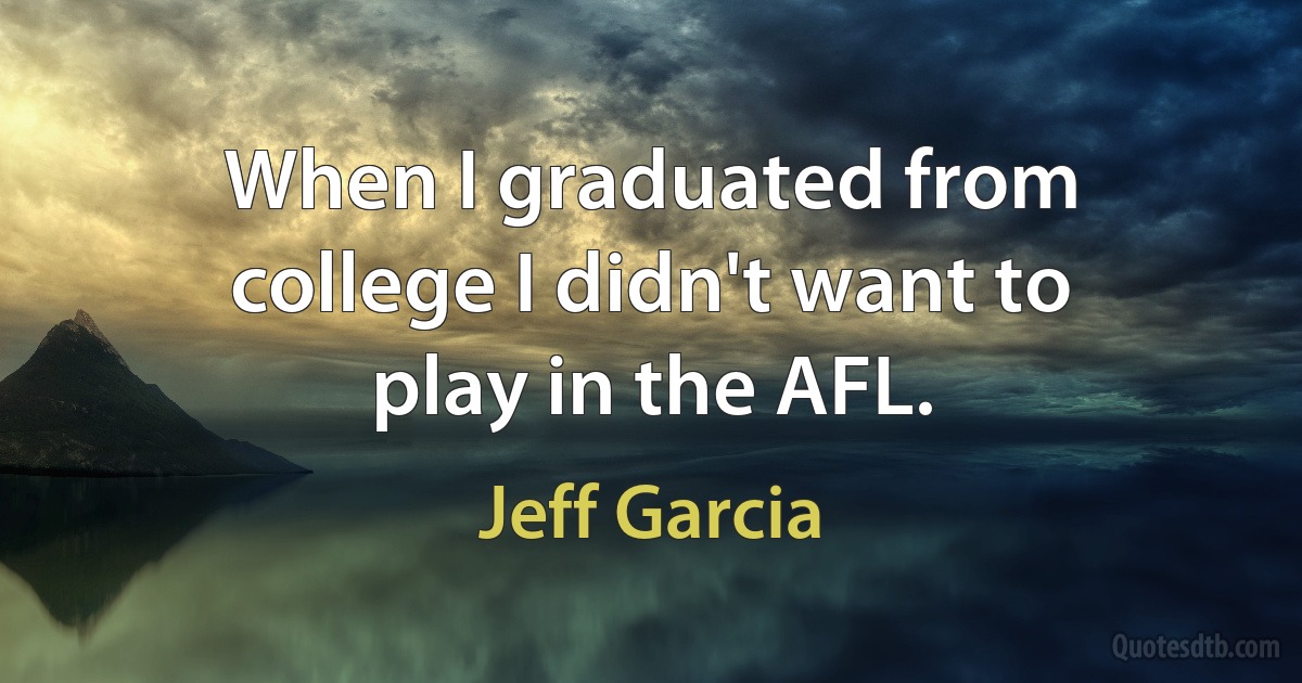 When I graduated from college I didn't want to play in the AFL. (Jeff Garcia)