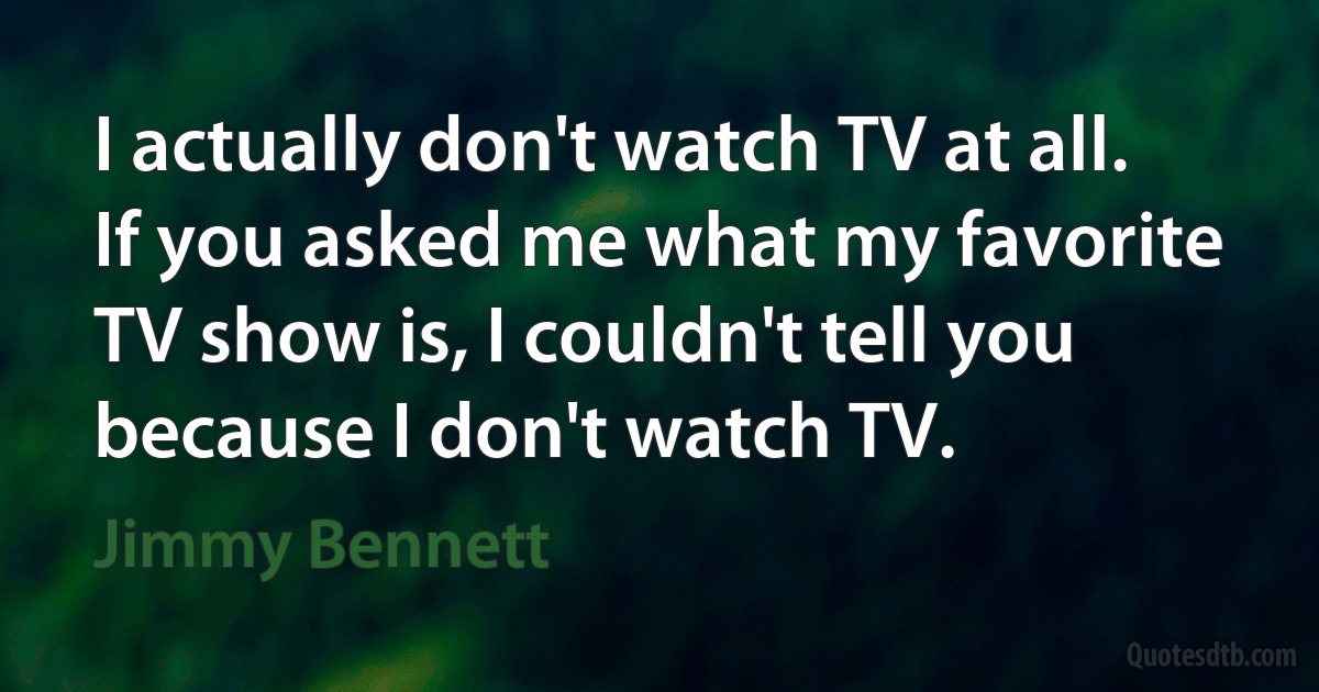 I actually don't watch TV at all. If you asked me what my favorite TV show is, I couldn't tell you because I don't watch TV. (Jimmy Bennett)