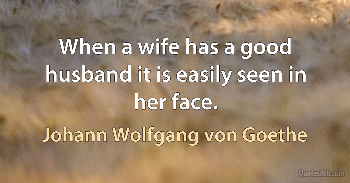 When a wife has a good husband it is easily seen in her face. (Johann Wolfgang von Goethe)