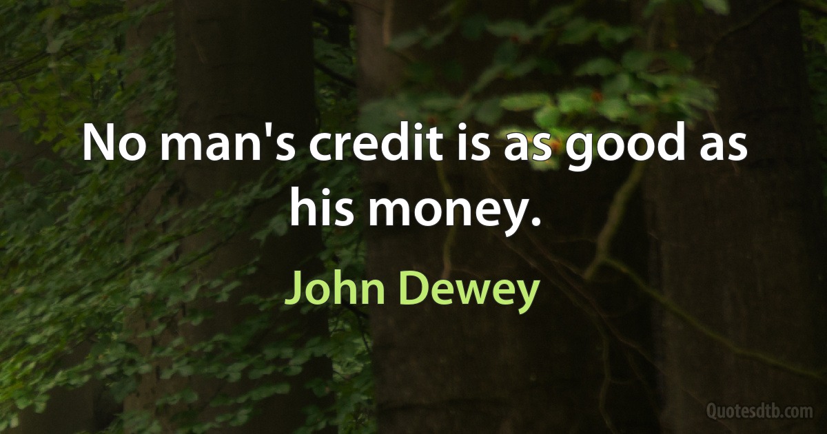 No man's credit is as good as his money. (John Dewey)