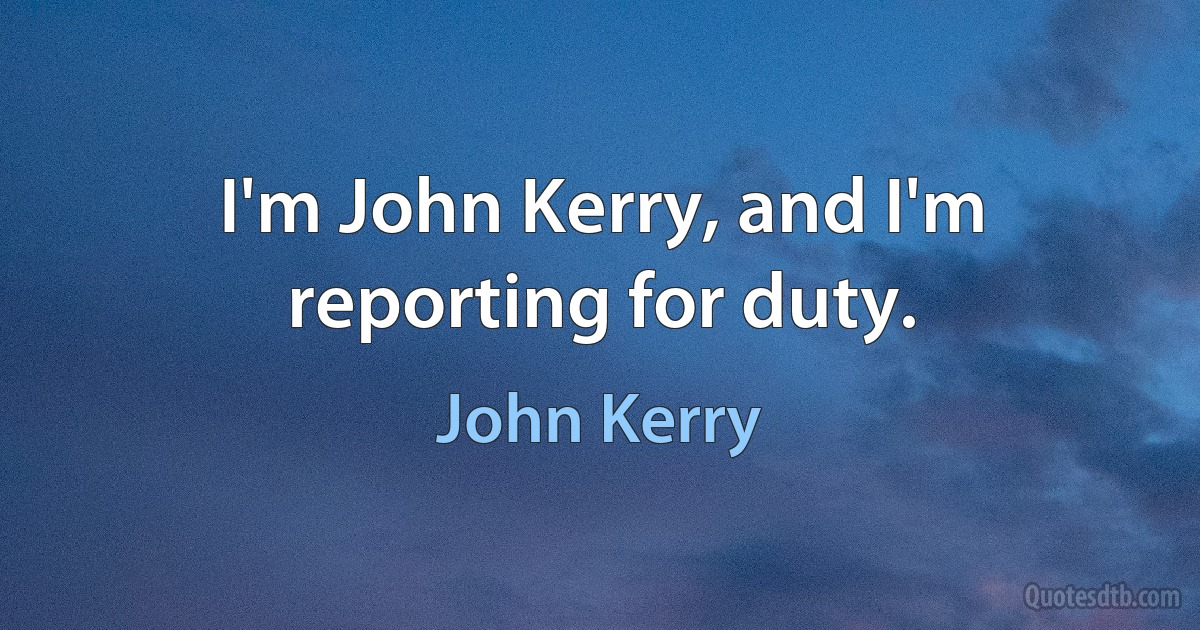 I'm John Kerry, and I'm reporting for duty. (John Kerry)