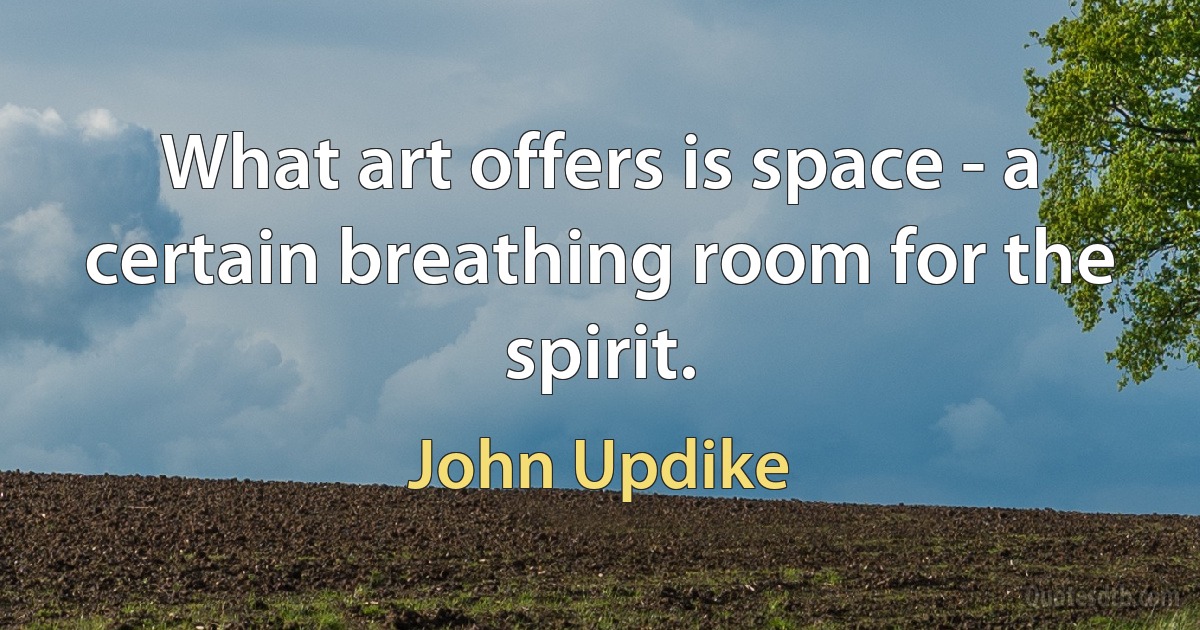 What art offers is space - a certain breathing room for the spirit. (John Updike)