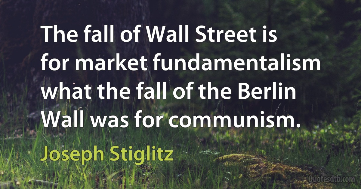 The fall of Wall Street is for market fundamentalism what the fall of the Berlin Wall was for communism. (Joseph Stiglitz)