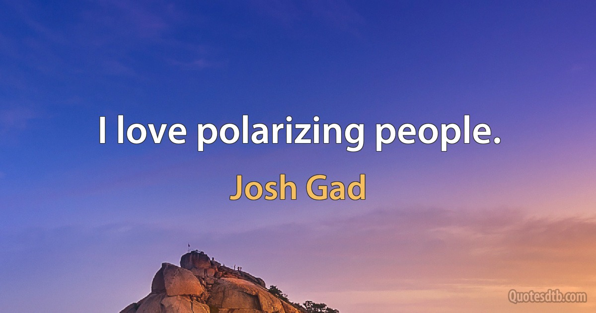 I love polarizing people. (Josh Gad)