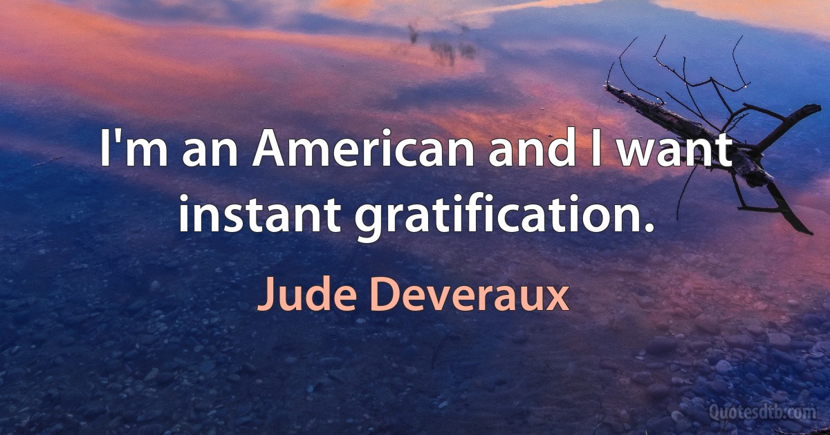 I'm an American and I want instant gratification. (Jude Deveraux)