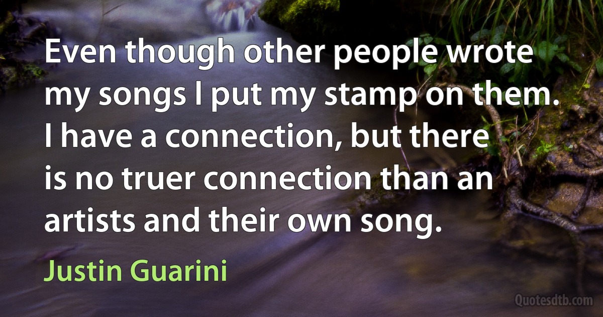 Even though other people wrote my songs I put my stamp on them. I have a connection, but there is no truer connection than an artists and their own song. (Justin Guarini)