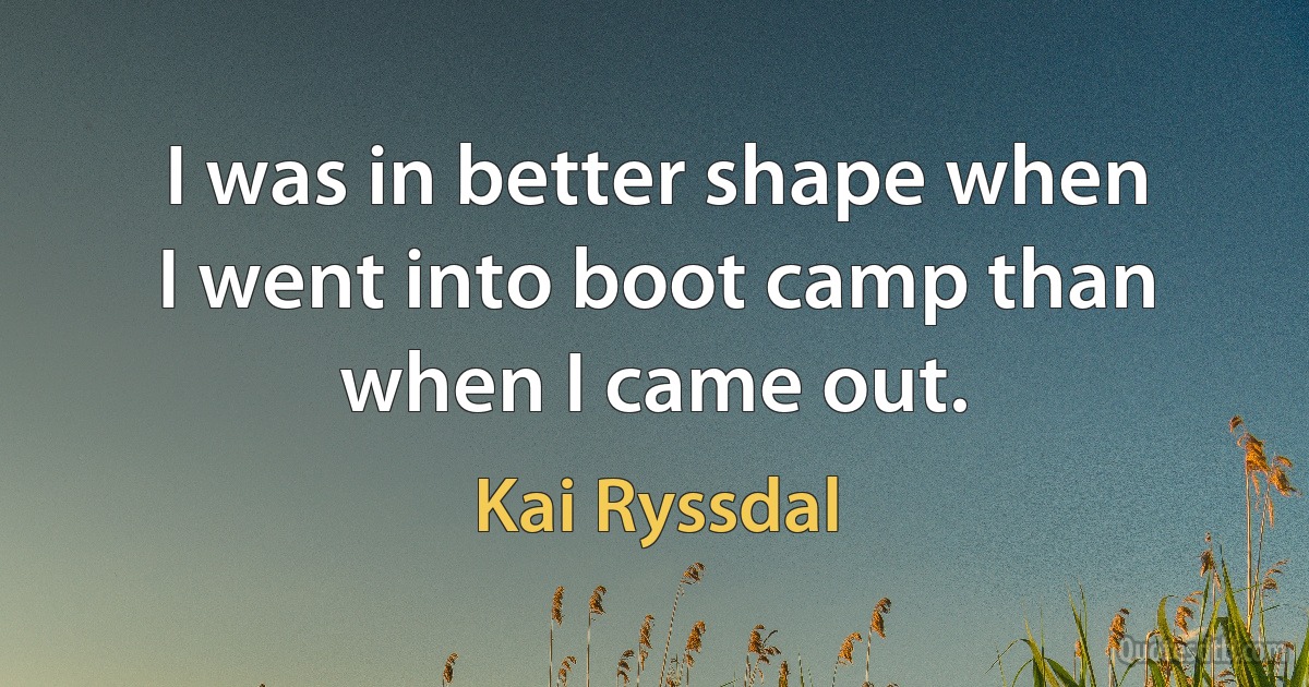 I was in better shape when I went into boot camp than when I came out. (Kai Ryssdal)