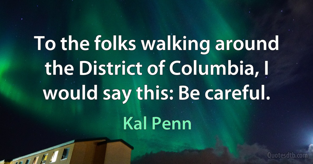 To the folks walking around the District of Columbia, I would say this: Be careful. (Kal Penn)