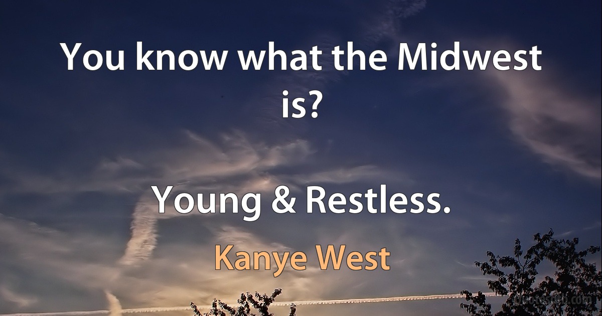 You know what the Midwest is?

Young & Restless. (Kanye West)