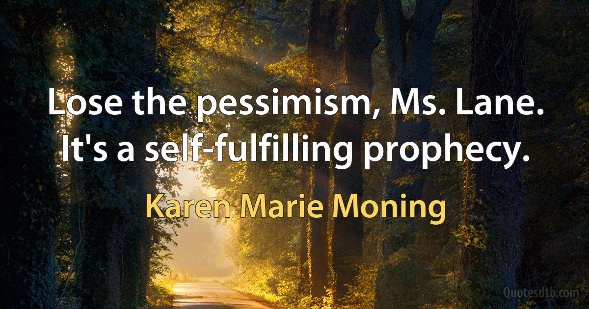 Lose the pessimism, Ms. Lane. It's a self-fulfilling prophecy. (Karen Marie Moning)