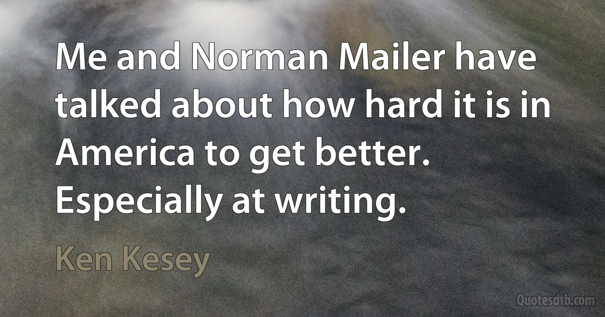 Me and Norman Mailer have talked about how hard it is in America to get better. Especially at writing. (Ken Kesey)