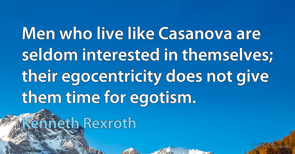 Men who live like Casanova are seldom interested in themselves; their egocentricity does not give them time for egotism. (Kenneth Rexroth)