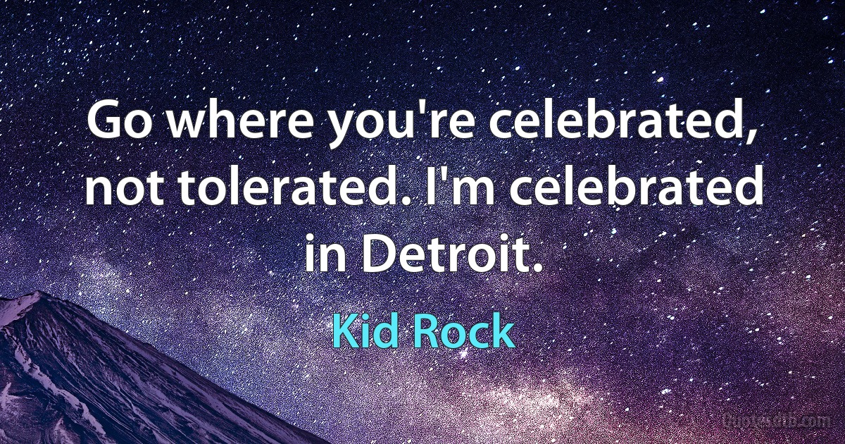 Go where you're celebrated, not tolerated. I'm celebrated in Detroit. (Kid Rock)