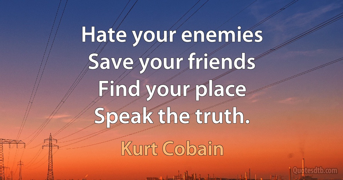 Hate your enemies
Save your friends
Find your place
Speak the truth. (Kurt Cobain)