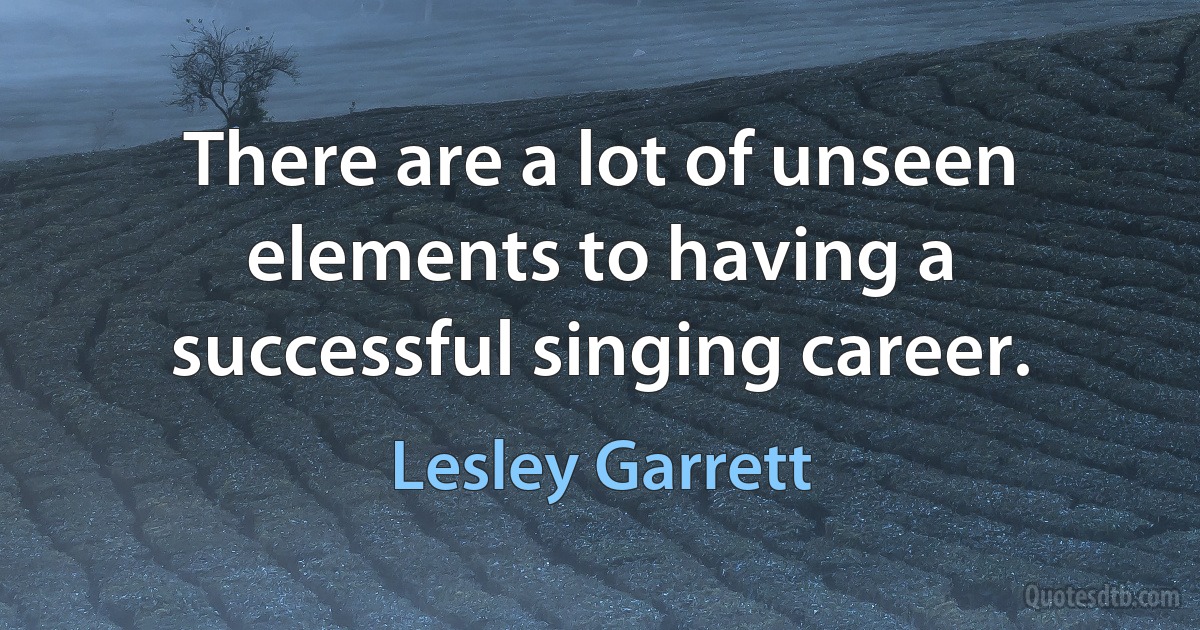 There are a lot of unseen elements to having a successful singing career. (Lesley Garrett)