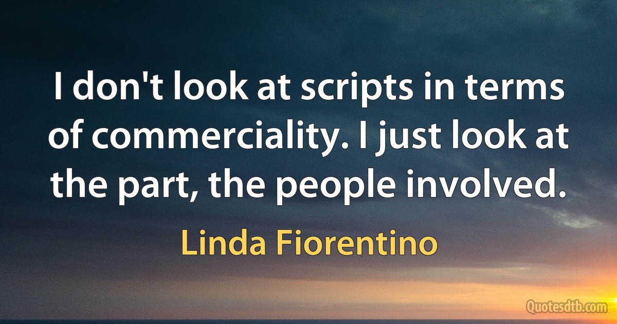 I don't look at scripts in terms of commerciality. I just look at the part, the people involved. (Linda Fiorentino)