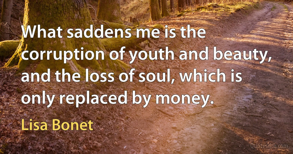 What saddens me is the corruption of youth and beauty, and the loss of soul, which is only replaced by money. (Lisa Bonet)