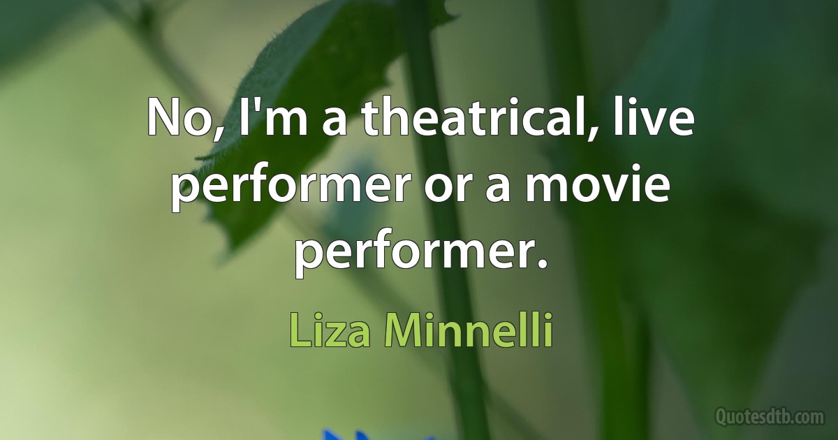 No, I'm a theatrical, live performer or a movie performer. (Liza Minnelli)