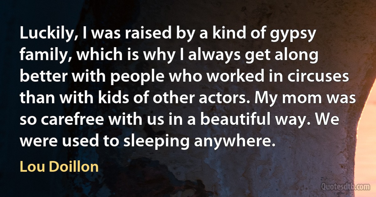 Luckily, I was raised by a kind of gypsy family, which is why I always get along better with people who worked in circuses than with kids of other actors. My mom was so carefree with us in a beautiful way. We were used to sleeping anywhere. (Lou Doillon)