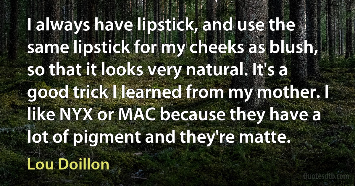 I always have lipstick, and use the same lipstick for my cheeks as blush, so that it looks very natural. It's a good trick I learned from my mother. I like NYX or MAC because they have a lot of pigment and they're matte. (Lou Doillon)