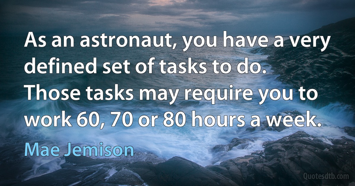 As an astronaut, you have a very defined set of tasks to do. Those tasks may require you to work 60, 70 or 80 hours a week. (Mae Jemison)