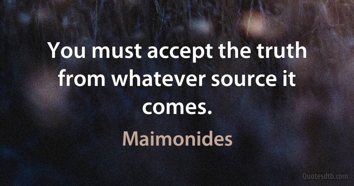 You must accept the truth from whatever source it comes. (Maimonides)