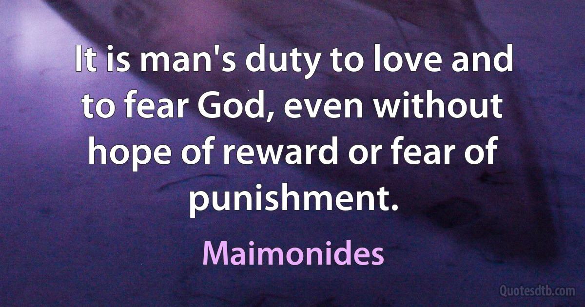 It is man's duty to love and to fear God, even without hope of reward or fear of punishment. (Maimonides)