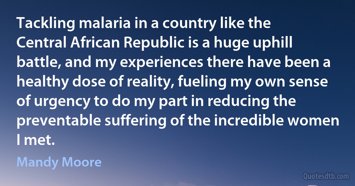 Tackling malaria in a country like the Central African Republic is a huge uphill battle, and my experiences there have been a healthy dose of reality, fueling my own sense of urgency to do my part in reducing the preventable suffering of the incredible women I met. (Mandy Moore)