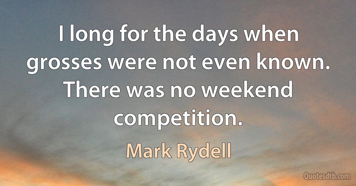 I long for the days when grosses were not even known. There was no weekend competition. (Mark Rydell)