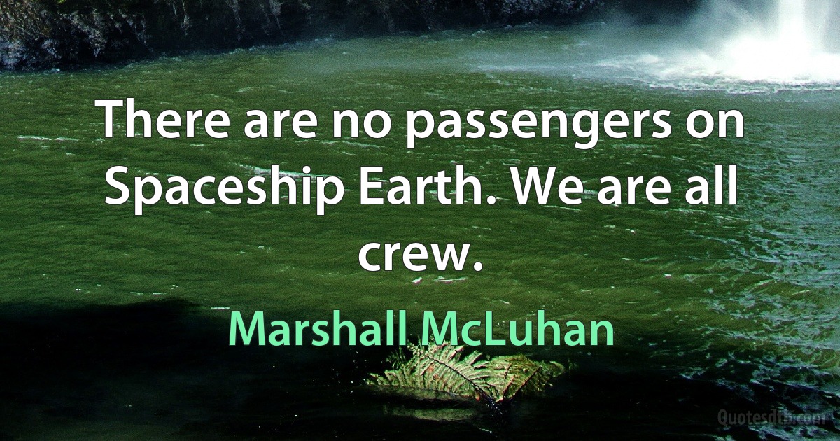 There are no passengers on Spaceship Earth. We are all crew. (Marshall McLuhan)