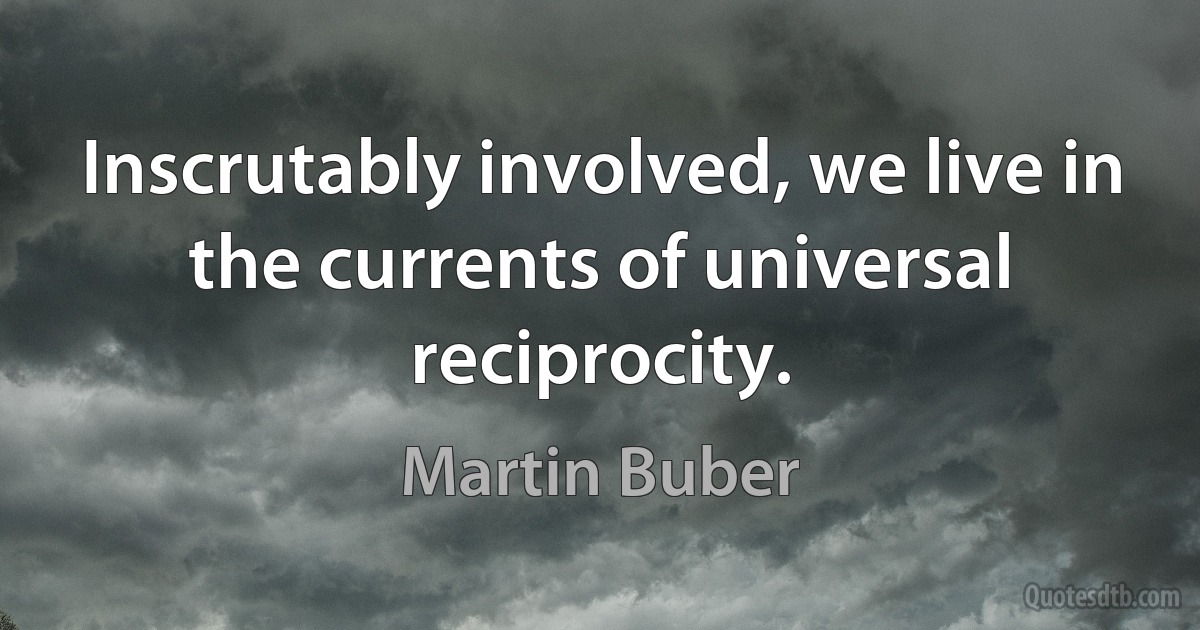 Inscrutably involved, we live in the currents of universal reciprocity. (Martin Buber)