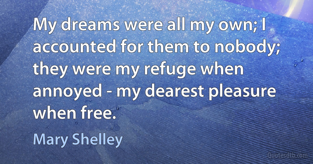 My dreams were all my own; I accounted for them to nobody; they were my refuge when annoyed - my dearest pleasure when free. (Mary Shelley)