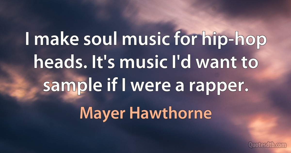 I make soul music for hip-hop heads. It's music I'd want to sample if I were a rapper. (Mayer Hawthorne)