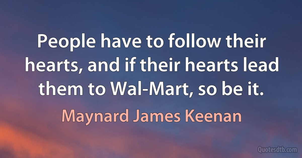 People have to follow their hearts, and if their hearts lead them to Wal-Mart, so be it. (Maynard James Keenan)