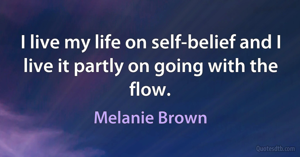 I live my life on self-belief and I live it partly on going with the flow. (Melanie Brown)