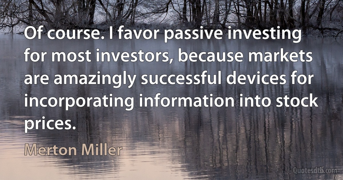 Of course. I favor passive investing for most investors, because markets are amazingly successful devices for incorporating information into stock prices. (Merton Miller)