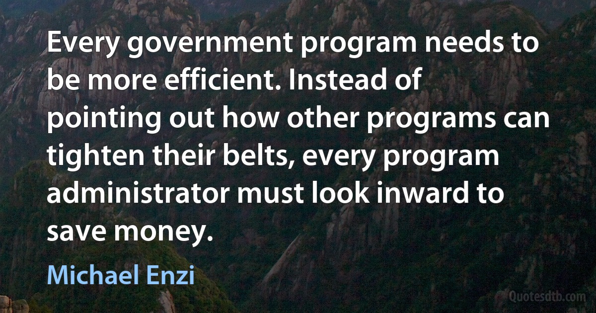 Every government program needs to be more efficient. Instead of pointing out how other programs can tighten their belts, every program administrator must look inward to save money. (Michael Enzi)