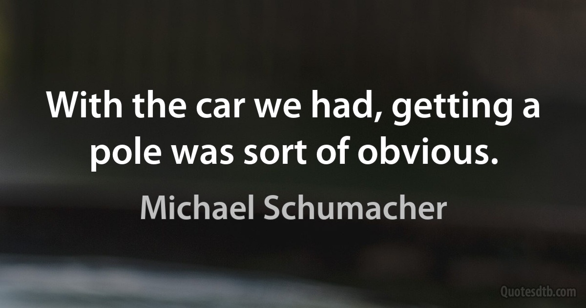 With the car we had, getting a pole was sort of obvious. (Michael Schumacher)