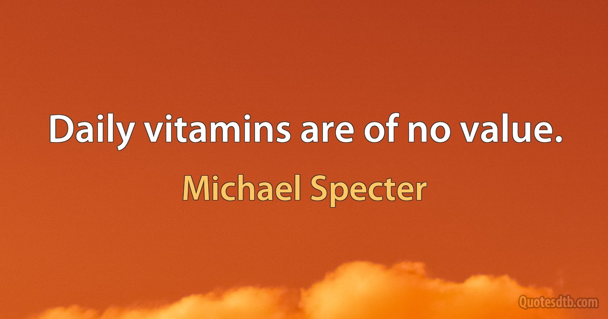 Daily vitamins are of no value. (Michael Specter)