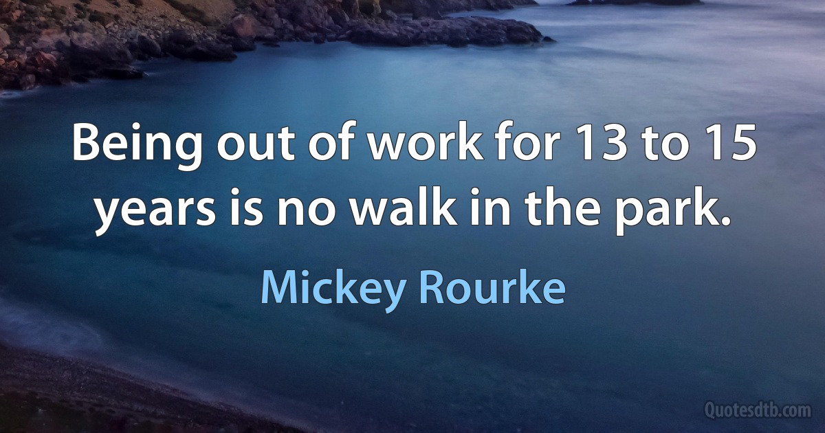 Being out of work for 13 to 15 years is no walk in the park. (Mickey Rourke)