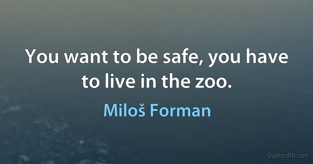 You want to be safe, you have to live in the zoo. (Miloš Forman)