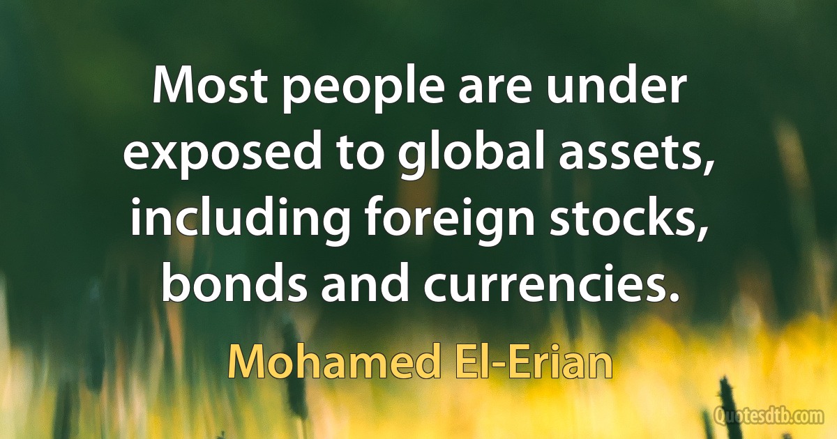 Most people are under exposed to global assets, including foreign stocks, bonds and currencies. (Mohamed El-Erian)