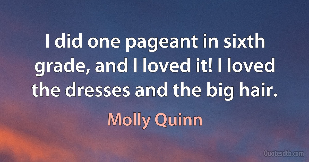 I did one pageant in sixth grade, and I loved it! I loved the dresses and the big hair. (Molly Quinn)