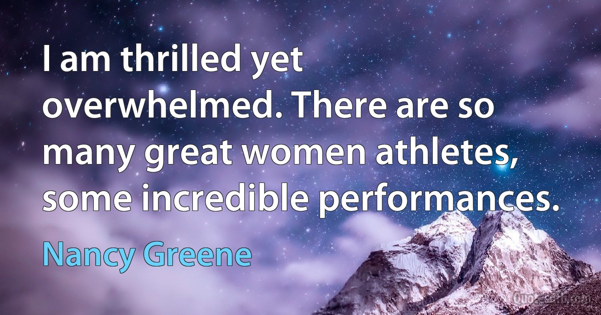 I am thrilled yet overwhelmed. There are so many great women athletes, some incredible performances. (Nancy Greene)