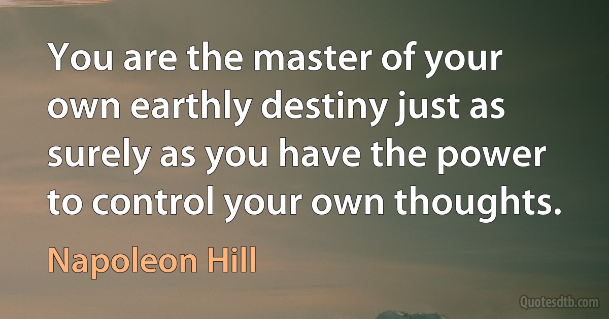 You are the master of your own earthly destiny just as surely as you have the power to control your own thoughts. (Napoleon Hill)